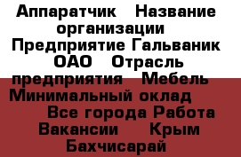 Аппаратчик › Название организации ­ Предприятие Гальваник, ОАО › Отрасль предприятия ­ Мебель › Минимальный оклад ­ 20 000 - Все города Работа » Вакансии   . Крым,Бахчисарай